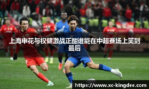 上海申花与权健激战正酣谁能在中超赛场上笑到最后