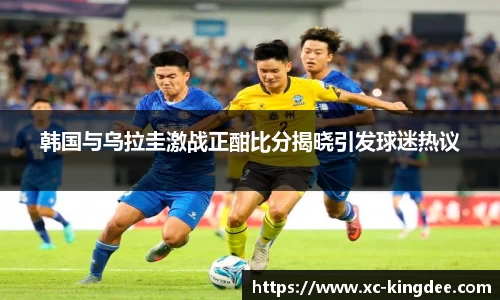 韩国与乌拉圭激战正酣比分揭晓引发球迷热议