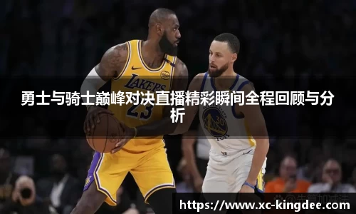 勇士与骑士巅峰对决直播精彩瞬间全程回顾与分析