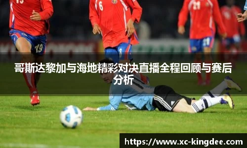 哥斯达黎加与海地精彩对决直播全程回顾与赛后分析