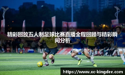 精彩回放五人制足球比赛直播全程回顾与精彩瞬间分析