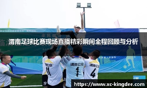 渭南足球比赛现场直播精彩瞬间全程回顾与分析