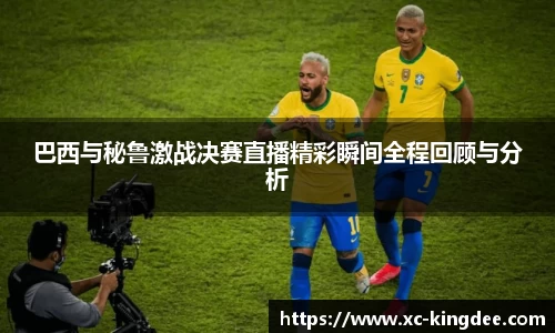 巴西与秘鲁激战决赛直播精彩瞬间全程回顾与分析