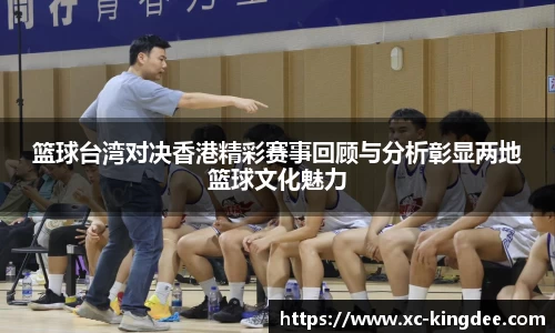 篮球台湾对决香港精彩赛事回顾与分析彰显两地篮球文化魅力